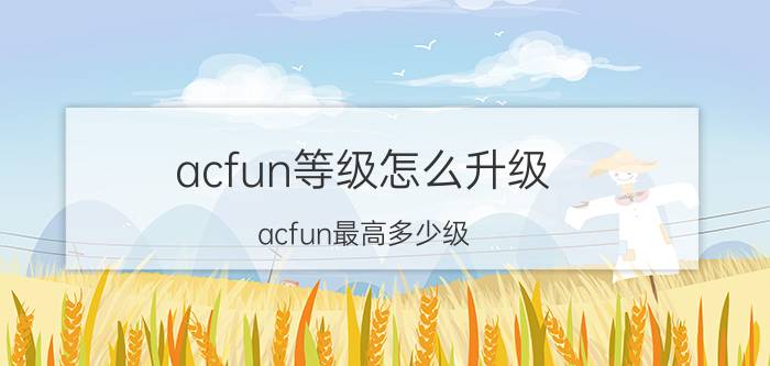 acfun等级怎么升级 acfun最高多少级？